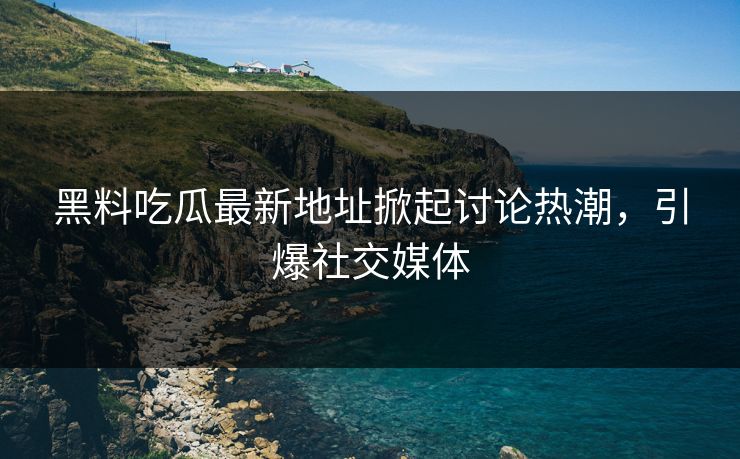 黑料吃瓜最新地址掀起讨论热潮，引爆社交媒体