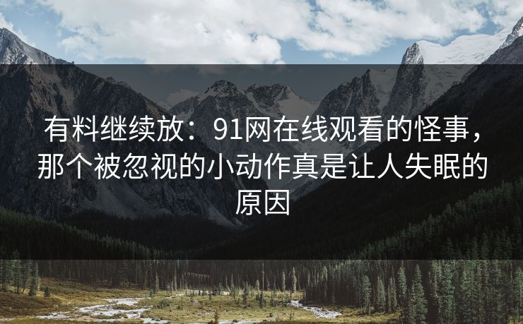 有料继续放：91网在线观看的怪事，那个被忽视的小动作真是让人失眠的原因