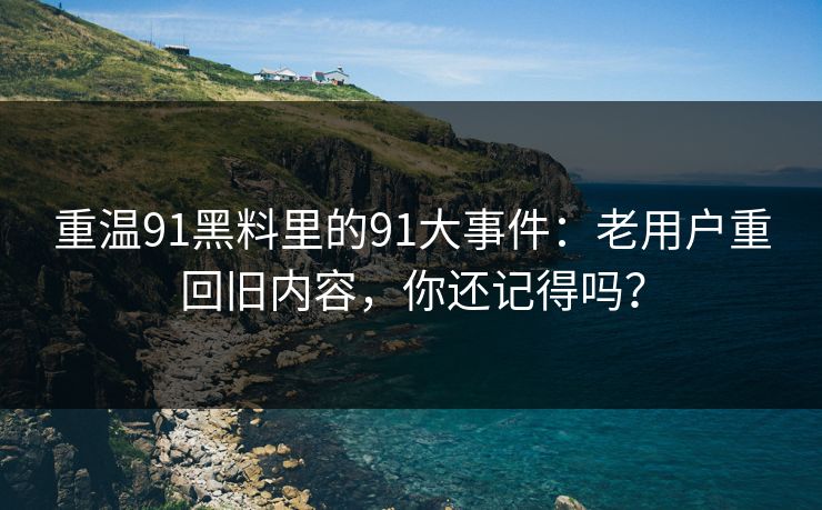 重温91黑料里的91大事件：老用户重回旧内容，你还记得吗？