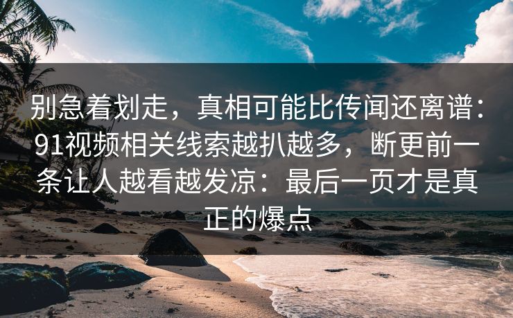 别急着划走，真相可能比传闻还离谱：91视频相关线索越扒越多，断更前一条让人越看越发凉：最后一页才是真正的爆点