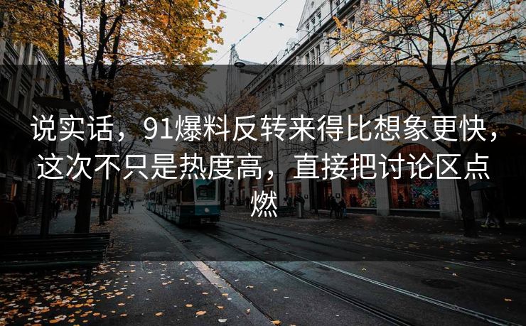 说实话，91爆料反转来得比想象更快，这次不只是热度高，直接把讨论区点燃
