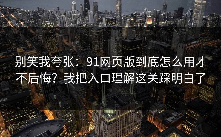 别笑我夸张:91网页版到底怎么用才不后悔?我把入口理解这关踩明白了